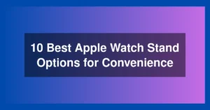 10 Best Apple Watch Stand Options for Convenience