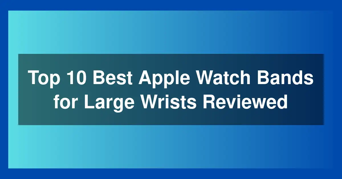 Top 10 Best Apple Watch Bands for Large Wrists Reviewed