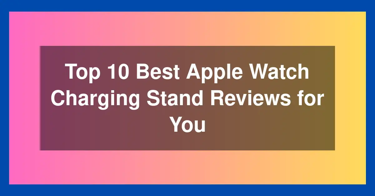 Top 10 Best Apple Watch Charging Stand Reviews for You