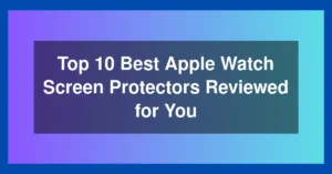 Top 10 Best Apple Watch Screen Protectors Reviewed for You