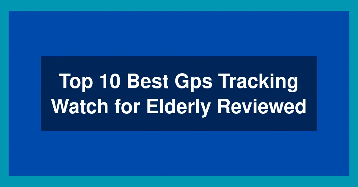 Top 10 Best Gps Tracking Watch for Elderly Reviewed