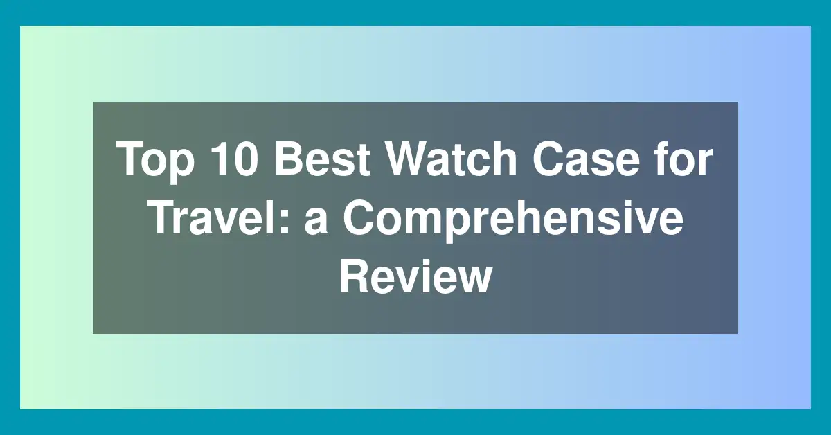 Top 10 Best Watch Case for Travel: a Comprehensive Review