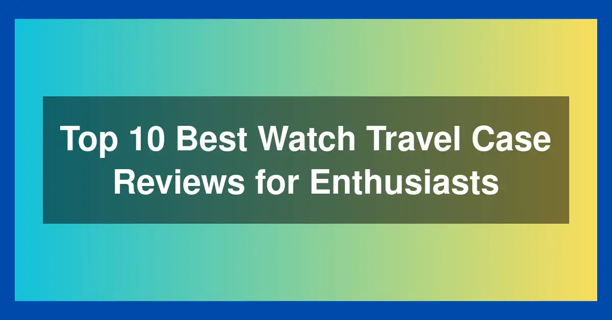 Top 10 Best Watch Travel Case Reviews for Enthusiasts