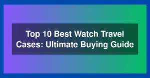 Top 10 Best Watch Travel Cases: Ultimate Buying Guide