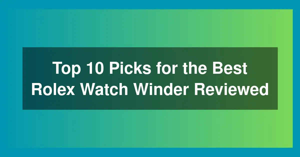 Top 10 Picks for the Best Rolex Watch Winder Reviewed