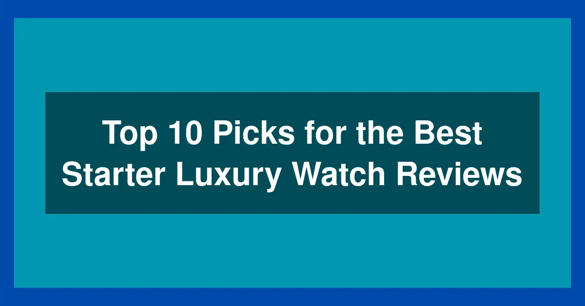 Top 10 Picks for the Best Starter Luxury Watch Reviews