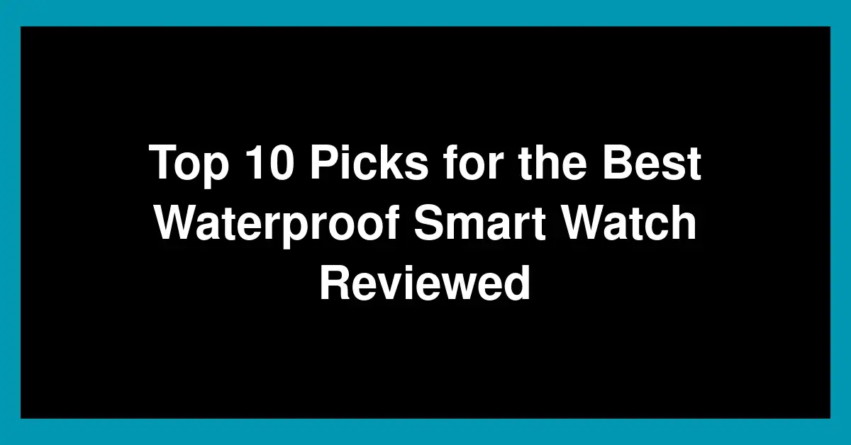 Top 10 Picks for the Best Waterproof Smart Watch Reviewed